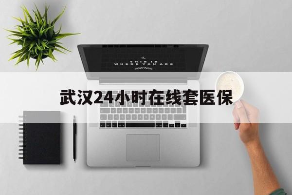永康武汉24小时在线套医保的最新政策(2025年永康武汉24小时在线套医保微信分享)