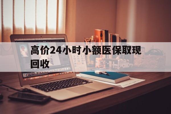永康高价24小时小额医保取现回收的最新政策(2025年永康高价24小时小额医保取现回收是真的吗分享)